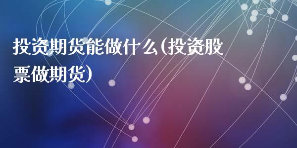 投资期货能做什么(投资股票做期货)_https://www.zztgc.com_期货行情_第1张