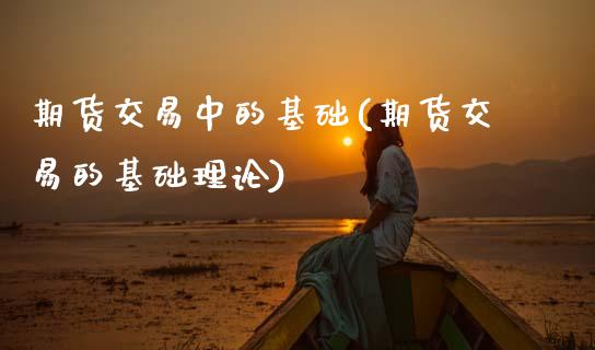 期货交易中的基础(期货交易的基础理论)_https://www.zztgc.com_期货行情_第1张