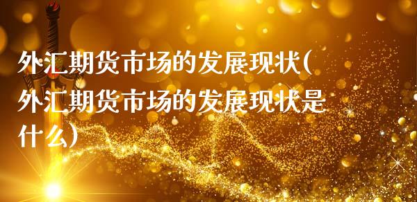外汇期货市场的发展现状(外汇期货市场的发展现状是什么)_https://www.zztgc.com_期货行情_第1张