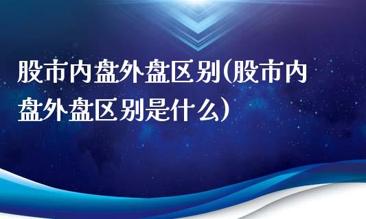 股市内盘外盘区别(股市内盘外盘区别是什么)_https://www.zztgc.com_期货入门_第1张
