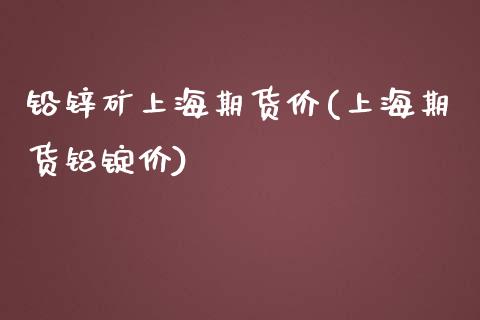 铅锌矿上海期货价(上海期货铝锭价)_https://www.zztgc.com_原油期货_第1张