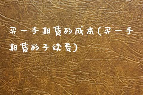 买一手期货的成本(买一手期货的手续费)_https://www.zztgc.com_期货入门_第1张