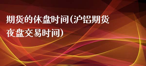 期货的休盘时间(沪铝期货夜盘交易时间)_https://www.zztgc.com_期货行情_第1张