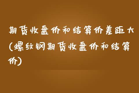期货收盘价和结算价差距大(螺纹钢期货收盘价和结算价)_https://www.zztgc.com_期货行情_第1张