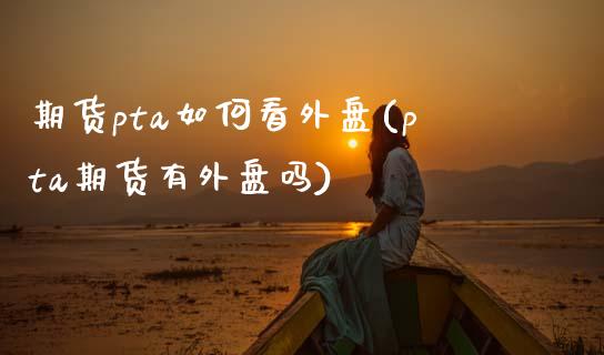 期货pta如何看外盘(pta期货有外盘吗)_https://www.zztgc.com_期货入门_第1张