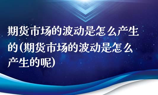 期货市场的波动是怎么产生的(期货市场的波动是怎么产生的呢)_https://www.zztgc.com_期货入门_第1张