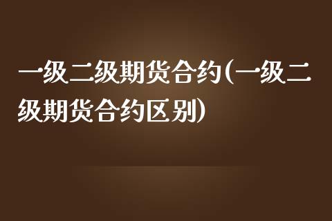 一级二级期货合约(一级二级期货合约区别)_https://www.zztgc.com_期货入门_第1张
