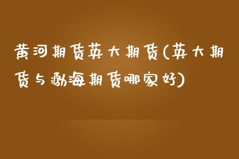 黄河期货英大期货(英大期货与渤海期货哪家好)_https://www.zztgc.com_原油期货_第1张