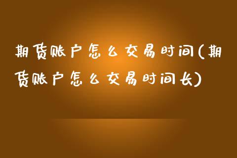 期货账户怎么交易时间(期货账户怎么交易时间长)_https://www.zztgc.com_期货直播_第1张