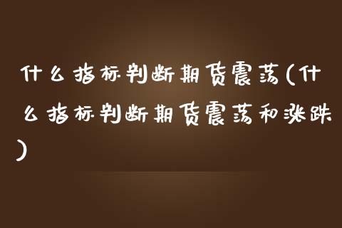 什么指标判断期货震荡(什么指标判断期货震荡和涨跌)_https://www.zztgc.com_原油期货_第1张