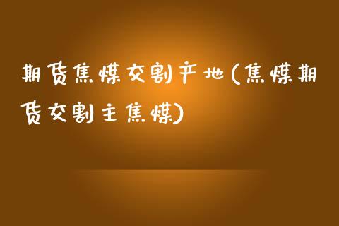 期货焦煤交割产地(焦煤期货交割主焦煤)_https://www.zztgc.com_原油期货_第1张