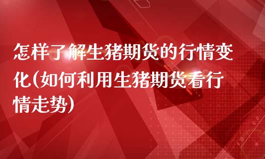 怎样了解生猪期货的行情变化(如何利用生猪期货看行情走势)_https://www.zztgc.com_原油期货_第1张
