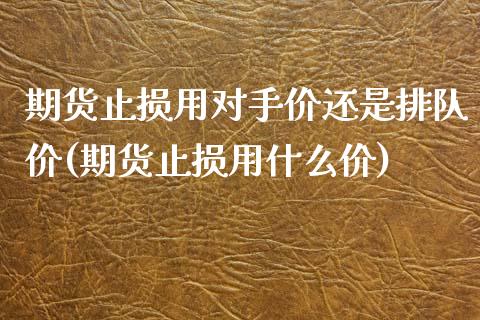 期货止损用对手价还是排队价(期货止损用什么价)_https://www.zztgc.com_原油期货_第1张