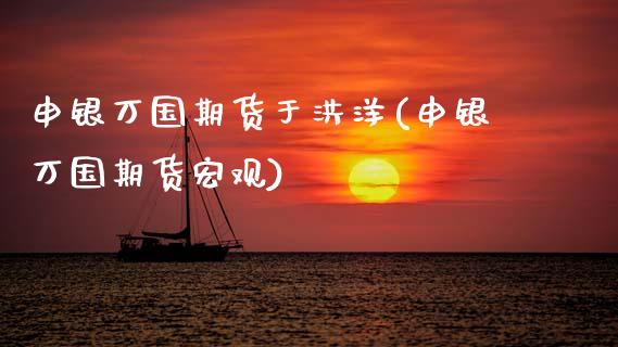 申银万国期货于洪洋(申银万国期货宏观)_https://www.zztgc.com_期货入门_第1张