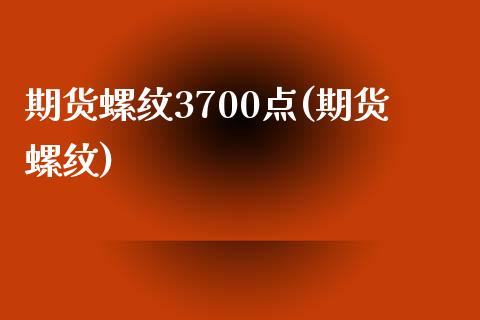 期货螺纹3700点(期货螺纹)_https://www.zztgc.com_原油期货_第1张