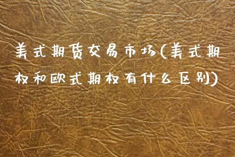 美式期货交易市场(美式期权和欧式期权有什么区别)_https://www.zztgc.com_期货直播_第1张