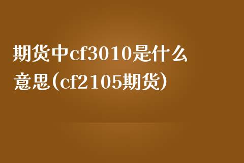 期货中cf3010是什么意思(cf2105期货)_https://www.zztgc.com_期货行情_第1张