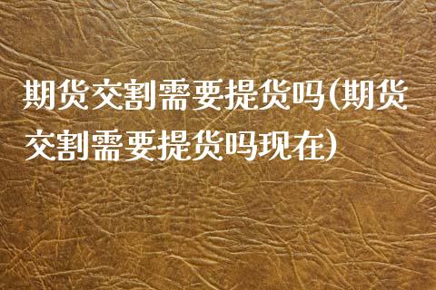 期货交割需要提货吗(期货交割需要提货吗现在)_https://www.zztgc.com_期货入门_第1张