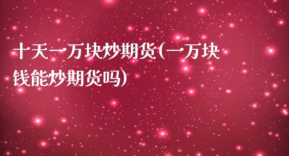 十天一万块炒期货(一万块钱能炒期货吗)_https://www.zztgc.com_期货行情_第1张