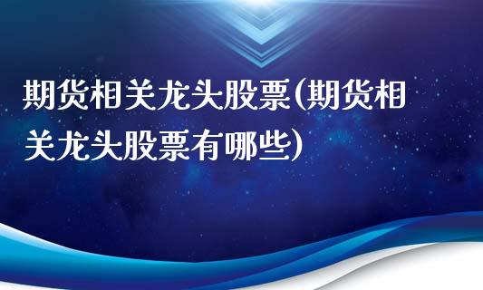 期货相关龙头股票(期货相关龙头股票有哪些)_https://www.zztgc.com_期货直播_第1张