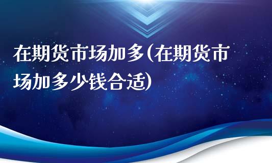 在期货市场加多(在期货市场加多少钱合适)_https://www.zztgc.com_黄金期货_第1张