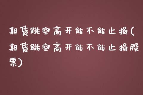 期货跳空高开能不能止损(期货跳空高开能不能止损股票)_https://www.zztgc.com_原油期货_第1张