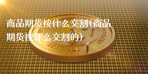 商品期货按什么交割(商品期货按什么交割的)_https://www.zztgc.com_黄金期货_第1张