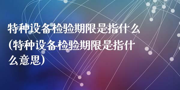 特种设备检验期限是指什么(特种设备检验期限是指什么意思)_https://www.zztgc.com_期货直播_第1张