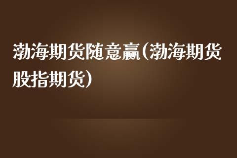 渤海期货随意赢(渤海期货股指期货)_https://www.zztgc.com_原油期货_第1张