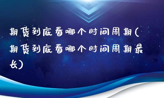 期货到底看哪个时间周期(期货到底看哪个时间周期最长)_https://www.zztgc.com_期货入门_第1张