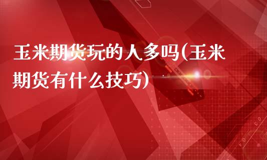 玉米期货玩的人多吗(玉米期货有什么技巧)_https://www.zztgc.com_期货直播_第1张