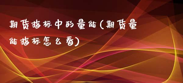 期货指标中的量能(期货量能指标怎么看)_https://www.zztgc.com_黄金期货_第1张