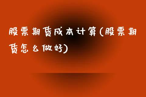 股票期货成本计算(股票期货怎么做好)_https://www.zztgc.com_期货行情_第1张