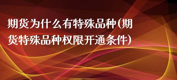 期货为什么有特殊品种(期货特殊品种权限开通条件)_https://www.zztgc.com_期货行情_第1张