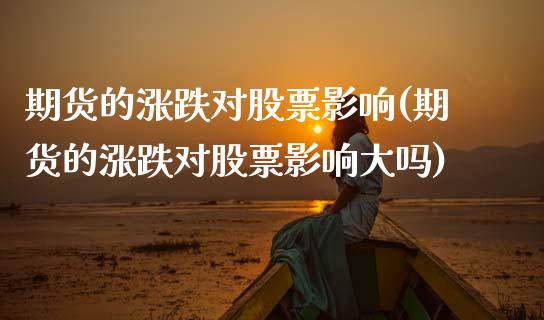 期货的涨跌对股票影响(期货的涨跌对股票影响大吗)_https://www.zztgc.com_原油期货_第1张