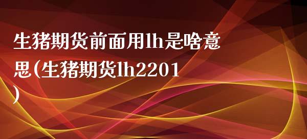 生猪期货前面用lh是啥意思(生猪期货lh2201)_https://www.zztgc.com_期货开户_第1张