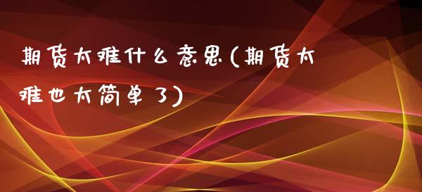 期货太难什么意思(期货太难也太简单了)_https://www.zztgc.com_期货直播_第1张