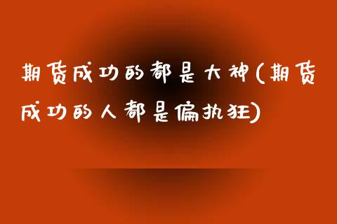 期货成功的都是大神(期货成功的人都是偏执狂)_https://www.zztgc.com_原油期货_第1张