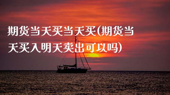 期货当天买当天买(期货当天买入明天卖出可以吗)_https://www.zztgc.com_期货入门_第1张