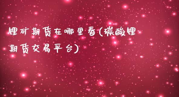 锂矿期货在哪里看(碳酸锂期货交易平台)_https://www.zztgc.com_期货行情_第1张