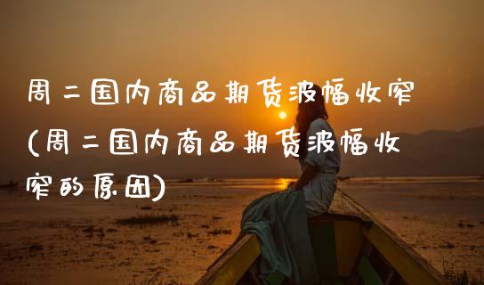 周二国内商品期货波幅收窄(周二国内商品期货波幅收窄的原因)_https://www.zztgc.com_期货直播_第1张