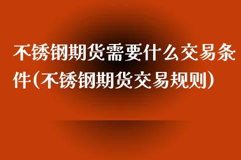 不锈钢期货需要什么交易条件(不锈钢期货交易规则)_https://www.zztgc.com_黄金期货_第1张