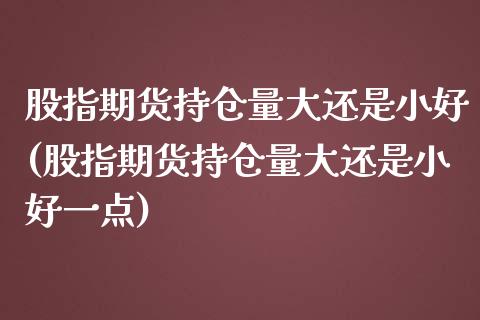 股指期货持仓量大还是小好(股指期货持仓量大还是小好一点)_https://www.zztgc.com_期货行情_第1张