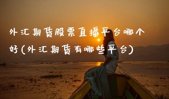 外汇期货股票直播平台哪个好(外汇期货有哪些平台)_https://www.zztgc.com_原油期货_第1张