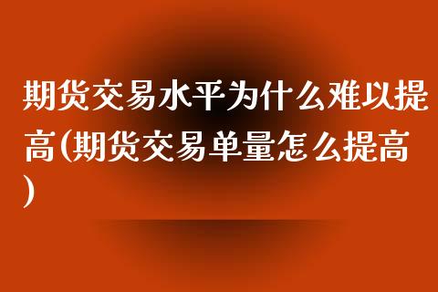 期货交易水平为什么难以提高(期货交易单量怎么提高)_https://www.zztgc.com_期货入门_第1张