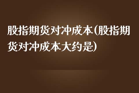 股指期货对冲成本(股指期货对冲成本大约是)_https://www.zztgc.com_原油期货_第1张