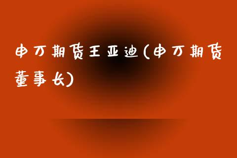 申万期货王亚迪(申万期货)_https://www.zztgc.com_期货直播_第1张