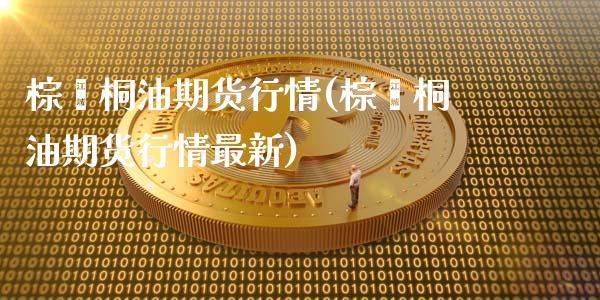 棕榈桐油期货行情(棕榈桐油期货行情最新)_https://www.zztgc.com_期货开户_第1张