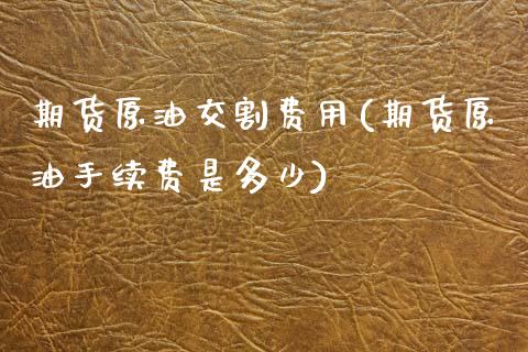 期货原油交割费用(期货原油手续费是多少)_https://www.zztgc.com_期货直播_第1张