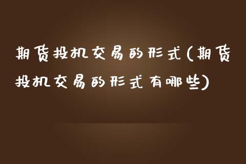 期货投机交易的形式(期货投机交易的形式有哪些)_https://www.zztgc.com_原油期货_第1张